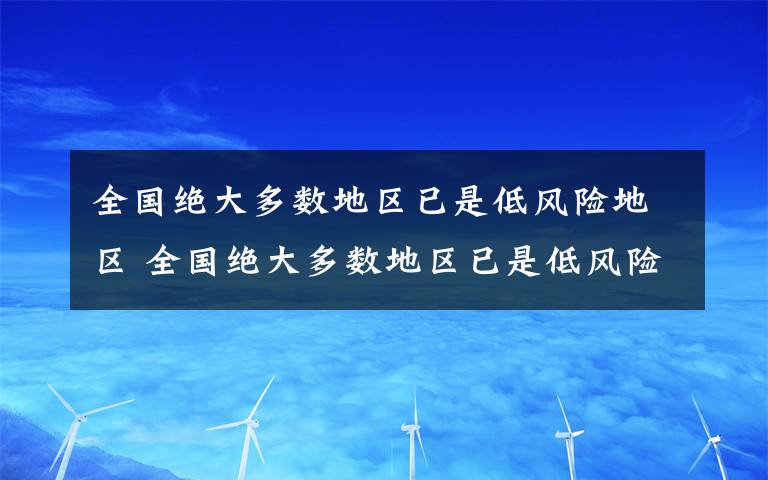 全国绝大多数地区已是低风险地区 全国绝大多数地区已是低风险地区