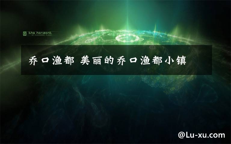 乔口渔都 美丽的乔口渔都小镇