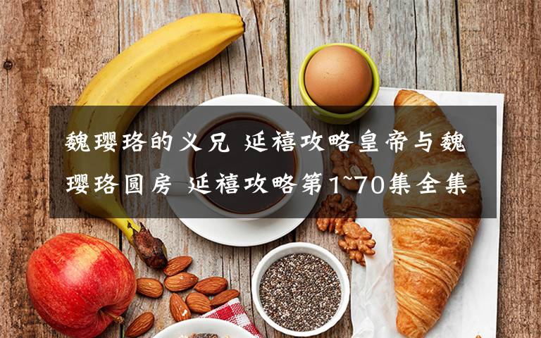 魏璎珞的义兄 延禧攻略皇帝与魏璎珞圆房 延禧攻略第1~70集全集分集剧情