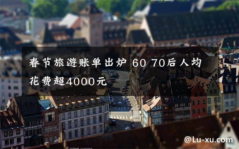 春节旅游账单出炉 60 70后人均花费超4000元