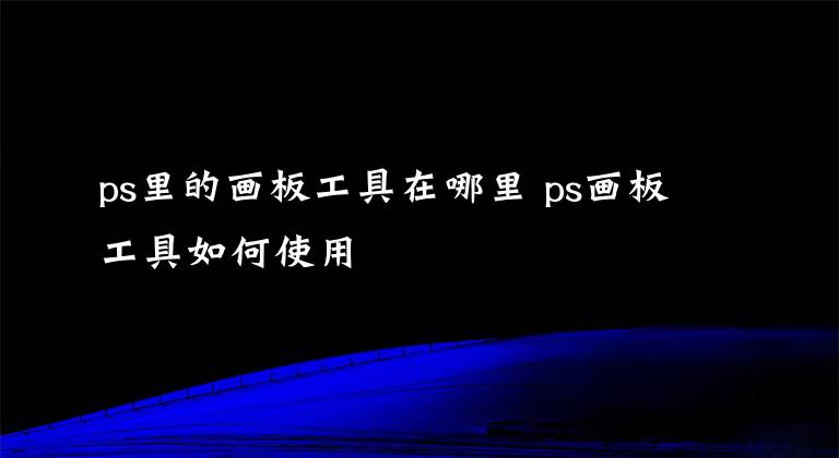 ps里的画板工具在哪里 ps画板工具如何使用
