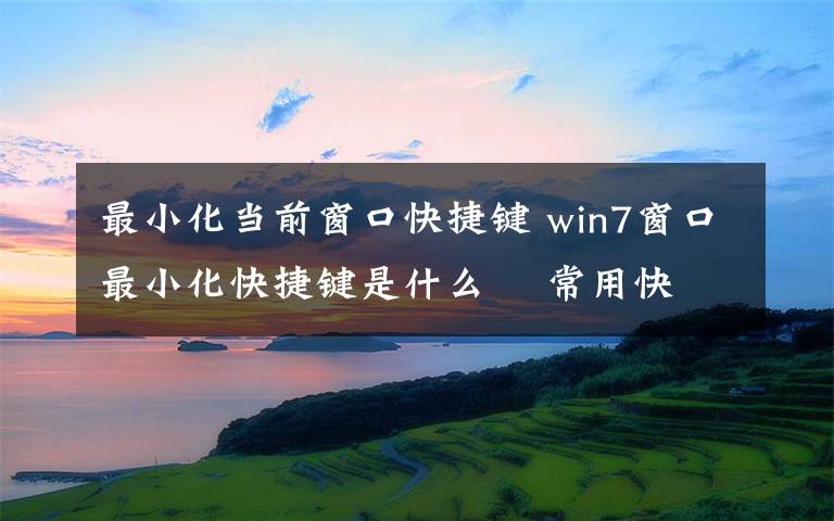 最小化当前窗口快捷键 win7窗口最小化快捷键是什么    常用快捷键大全
