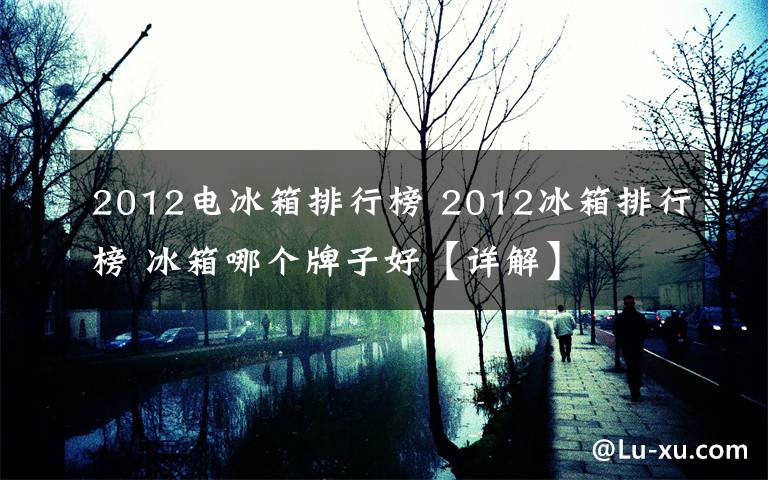 2012电冰箱排行榜 2012冰箱排行榜 冰箱哪个牌子好【详解】