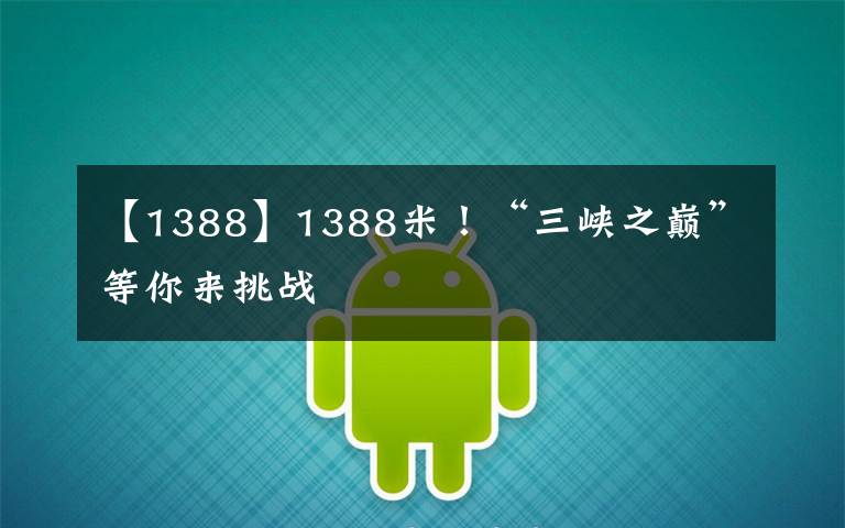 【1388】1388米!“三峡之巅”等你来挑战