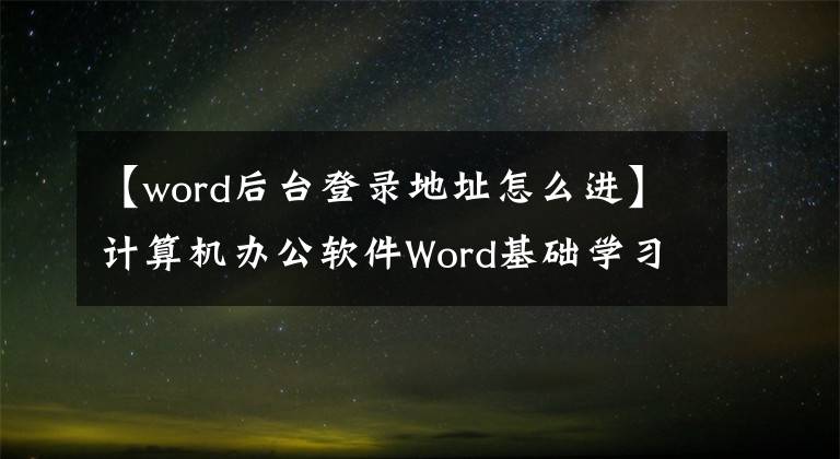 【word后台登录地址怎么进】计算机办公软件Word基础学习入门,了解界面和基本操作。