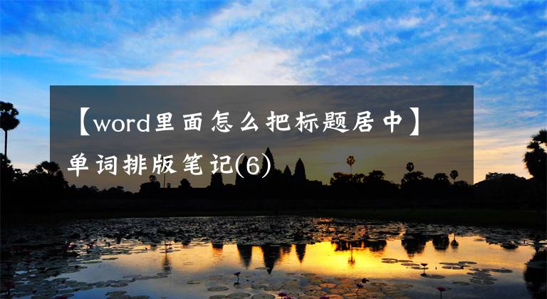 【word里面怎么把标题居中】单词排版笔记(6)