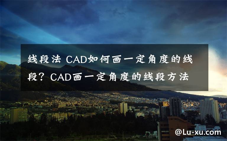 线段法 CAD如何画一定角度的线段？CAD画一定角度的线段方法