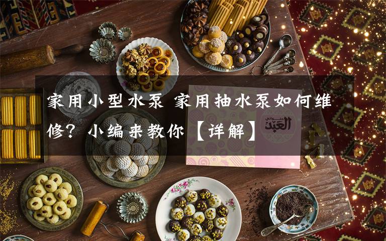 家用小型水泵 家用抽水泵如何维修?小编来教你【详解】