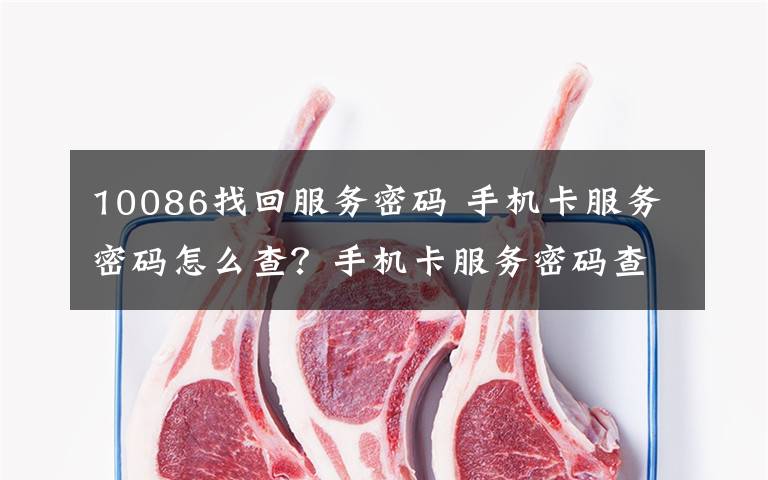 10086找回服务密码 手机卡服务密码怎么查?手机卡服务密码查找方法介绍