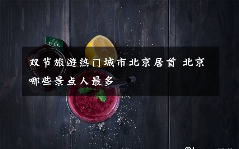 双节旅游热门城市北京居首 北京哪些景点人最多