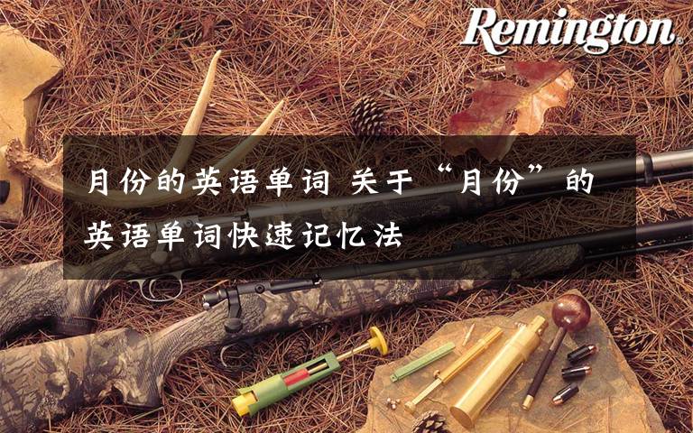 月份的英语单词 关于“月份”的英语单词快速记忆法