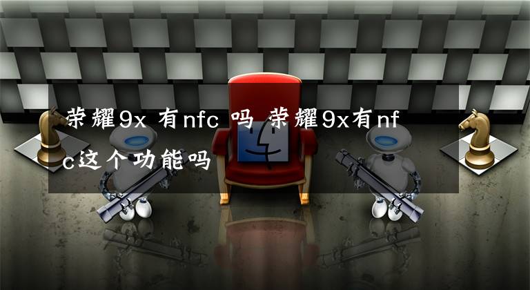 荣耀9x 有nfc 吗 荣耀9x有nfc这个功能吗