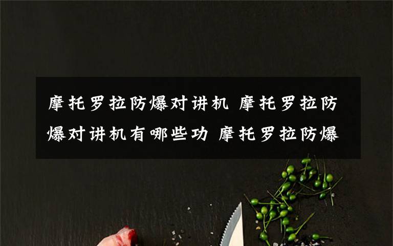 摩托罗拉防爆对讲机 摩托罗拉防爆对讲机有哪些功 摩托罗拉防爆对讲机使用方法介绍