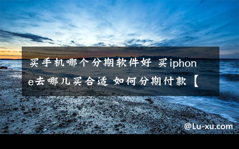 买手机哪个分期软件好 买iphone去哪儿买合适 如何分期付款【图文】