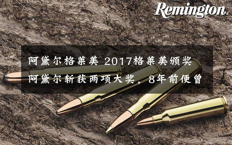 阿黛尔格莱美 2017格莱美颁奖 阿黛尔斩获两项大奖,8年前便曾手捧两座奖杯