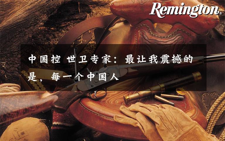 中国控 世卫专家:最让我震撼的是,每一个中国人