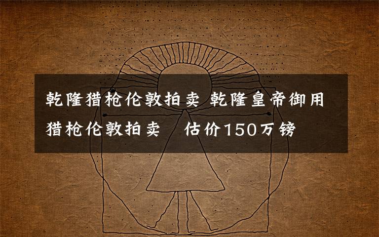 乾隆猎枪伦敦拍卖 乾隆皇帝御用猎枪伦敦拍卖 估价150万镑