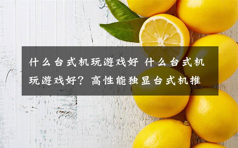 什么台式机玩游戏好 什么台式机玩游戏好?高性能独显台式机推荐