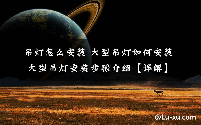 吊灯怎么安装 大型吊灯如何安装 大型吊灯安装步骤介绍【详解】