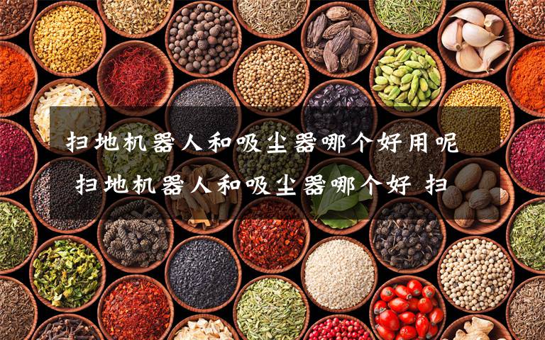 扫地机器人和吸尘器哪个好用呢 扫地机器人和吸尘器哪个好 扫地机器人和吸尘器对比分析