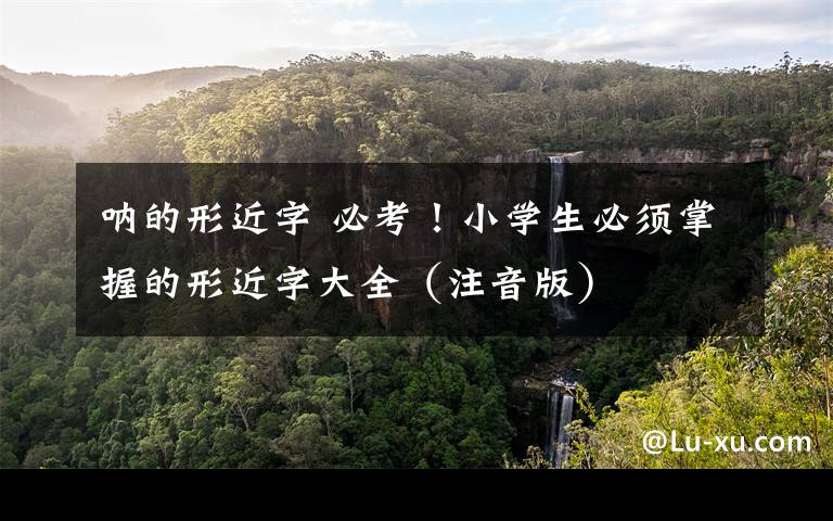 呐的形近字 必考!小学生必须掌握的形近字大全(注音版)