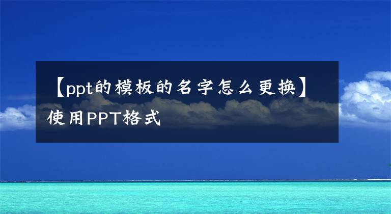 【ppt的模板的名字怎么更换】使用PPT格式