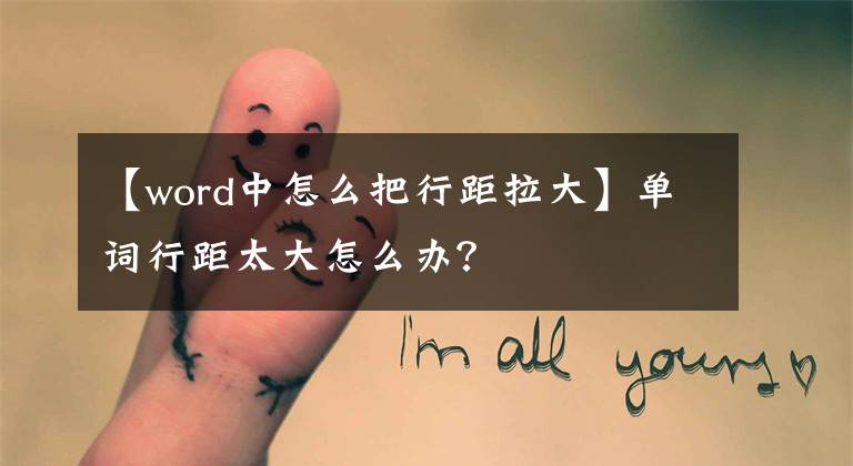 【word中怎么把行距拉大】单词行距太大怎么办？