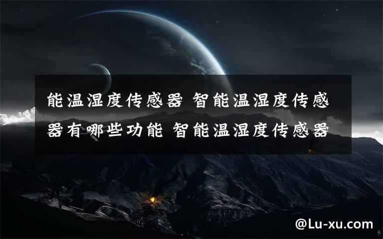 能温湿度传感器 智能温湿度传感器有哪些功能 智能温湿度传感器功能介绍