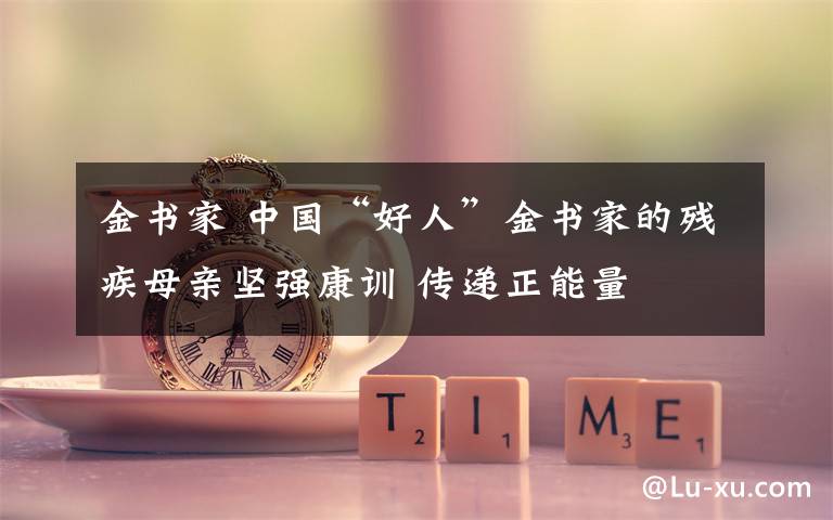 金书家 中国“好人”金书家的残疾母亲坚强康训 传递正能量