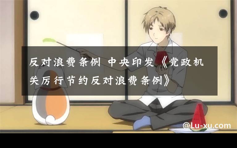 反对浪费条例 中央印发《党政机关厉行节约反对浪费条例》