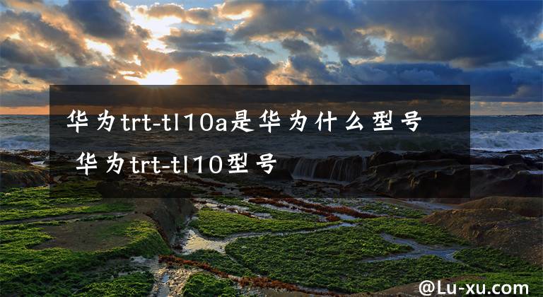 华为trt-tl10a是华为什么型号 华为trt-tl10型号