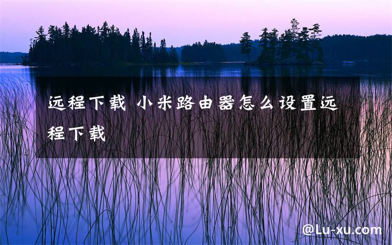 远程下载 小米路由器怎么设置远程下载