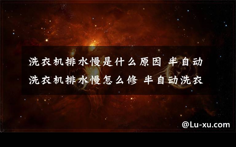 洗衣机排水慢是什么原因 半自动洗衣机排水慢怎么修 半自动洗衣机排水慢解决方法