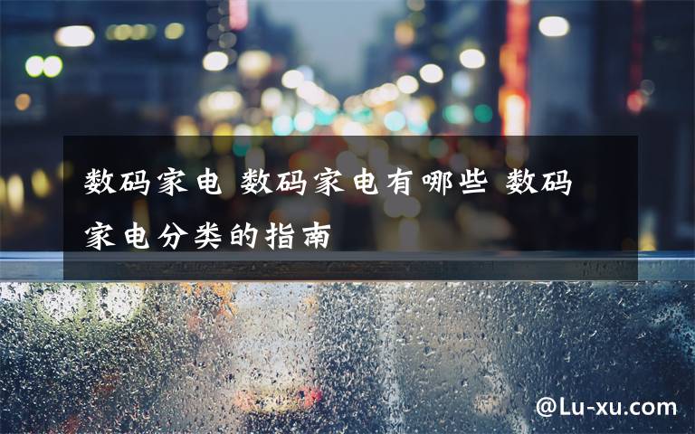 数码家电 数码家电有哪些 数码家电分类的指南