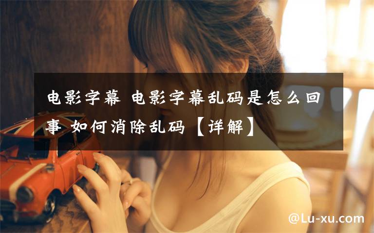 电影字幕 电影字幕乱码是怎么回事 如何消除乱码【详解】