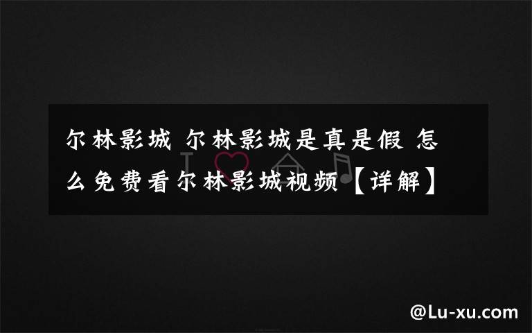 尔林影城 尔林影城是真是假 怎么免费看尔林影城视频【详解】