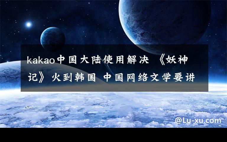 kakao中国大陆使用解决 《妖神记》火到韩国 中国网络文学要讲更多好故事