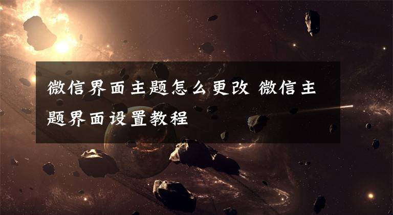 微信界面主题怎么更改 微信主题界面设置教程