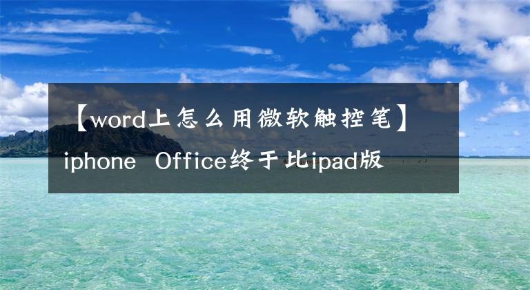 【word上怎么用微软触控笔】iphone Office终于比ipad版本晚了6个月支持触摸屏操作