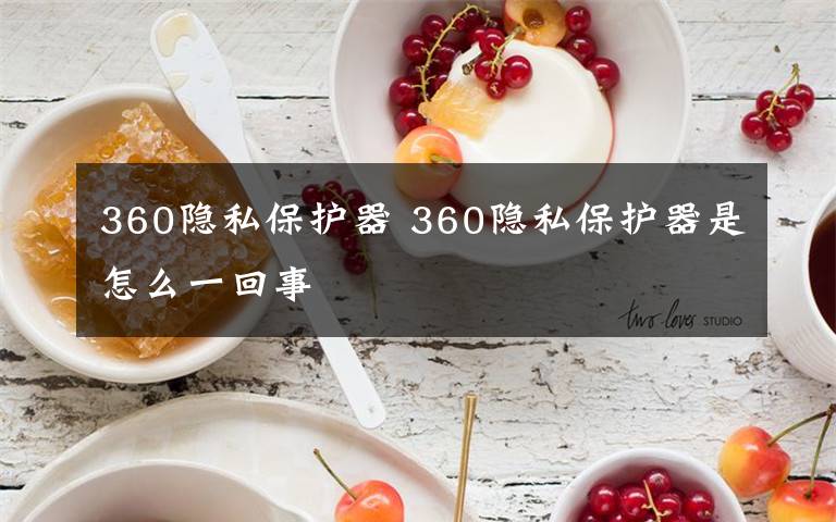360隐私保护器 360隐私保护器是怎么一回事