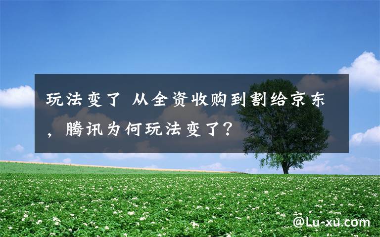 玩法变了 从全资收购到割给京东,腾讯为何玩法变了?