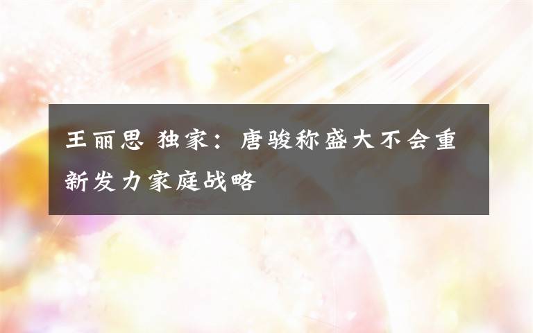 王丽思 独家:唐骏称盛大不会重新发力家庭战略