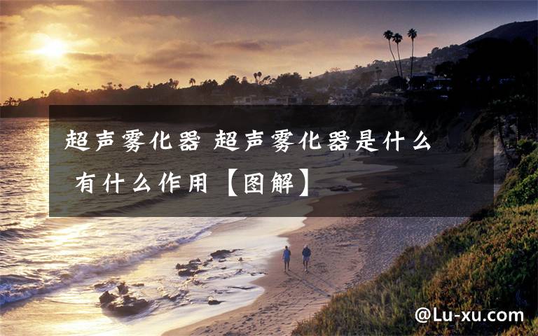 超声雾化器 超声雾化器是什么  有什么作用【图解】