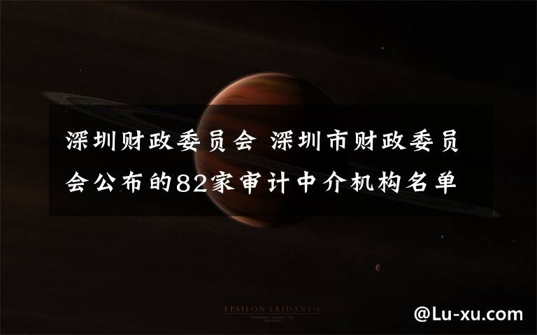 深圳财政委员会 深圳市财政委员会公布的82家审计中介机构名单