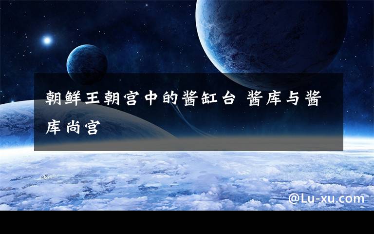 朝鲜王朝宫中的酱缸台 酱库与酱库尚宫