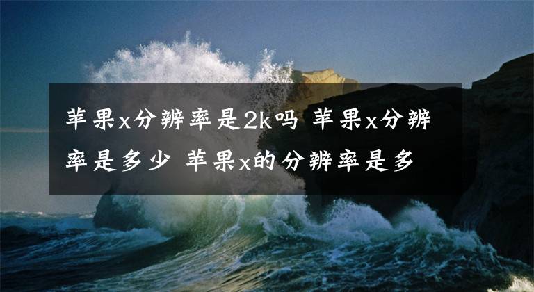 苹果x分辨率是2k吗 苹果x分辨率是多少 苹果x的分辨率是多少