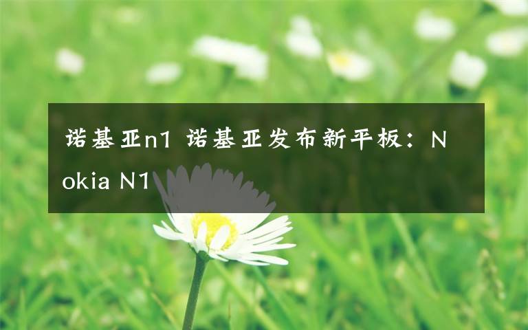 诺基亚n1 诺基亚发布新平板:Nokia N1