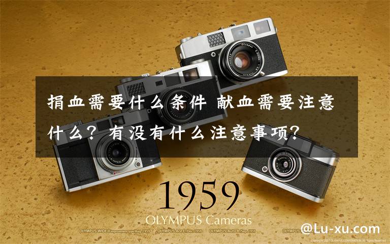 捐血需要什么条件 献血需要注意什么?有没有什么注意事项?