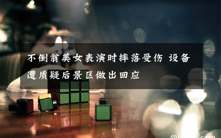 不倒翁美女表演时摔落受伤 设备遭质疑后景区做出回应