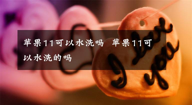 苹果11可以水洗吗 苹果11可以水洗的吗